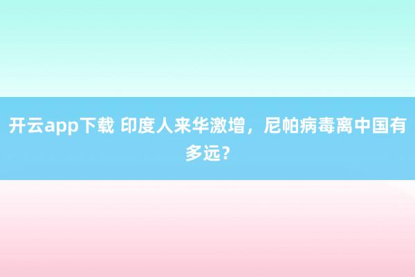 开云app下载 印度人来华激增,尼帕病毒离中国有多远?