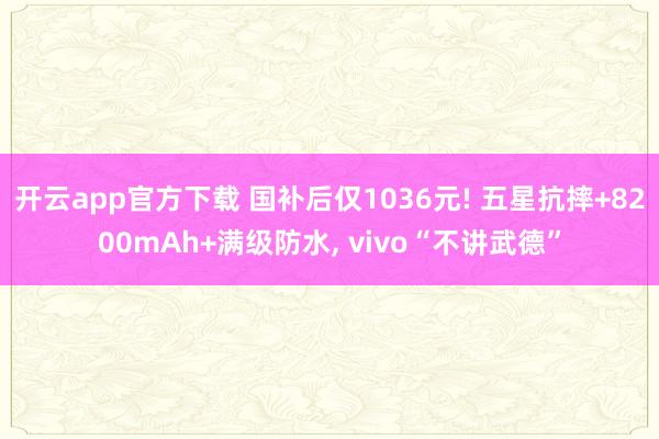 开云app官方下载 国补后仅1036元! 五星抗摔+8200mAh+满级防水， vivo“不讲武德”