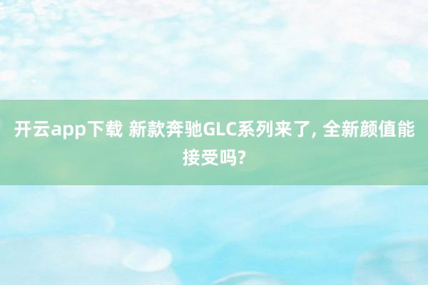 开云app下载 新款奔驰GLC系列来了, 全新颜值能接受吗?