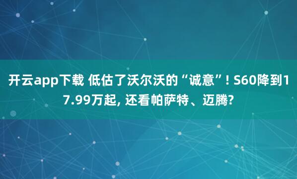 开云app下载 低估了沃尔沃的“诚意”! S60降到17.99万起， 还看帕萨特、迈腾?