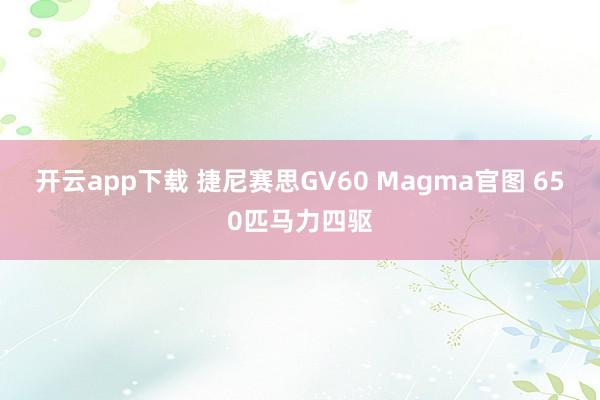 开云app下载 捷尼赛思GV60 Magma官图 650匹马力四驱