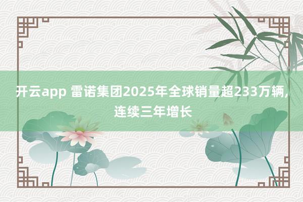 开云app 雷诺集团2025年全球销量超233万辆， 连续三年增长