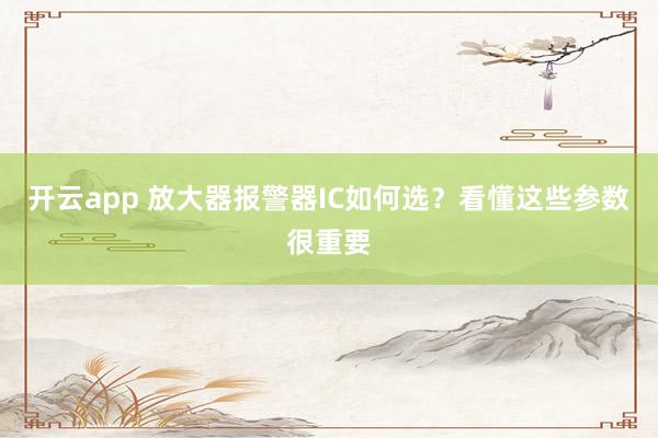 开云app 放大器报警器IC如何选？看懂这些参数很重要