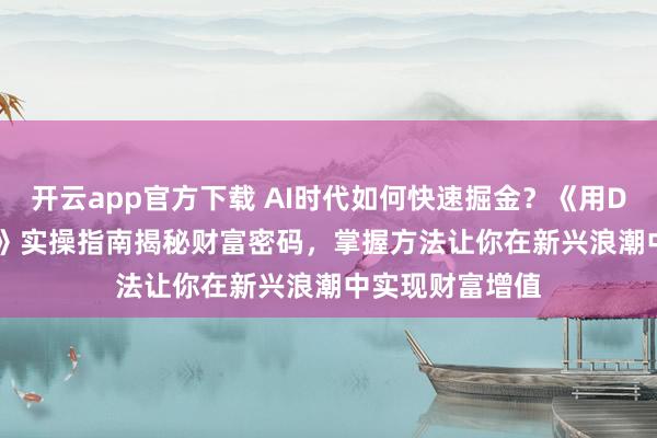 开云app官方下载 AI时代如何快速掘金？《用DeepSeek赚钱》实操指南揭秘财富密码，掌握方法让你在新兴浪潮中实现财富增值