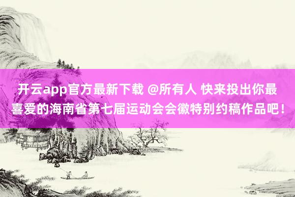 开云app官方最新下载 @所有人 快来投出你最喜爱的海南省第七届运动会会徽特别约稿作品吧！
