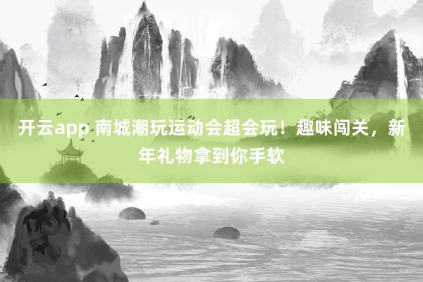 开云app 南城潮玩运动会超会玩！趣味闯关，新年礼物拿到你手软
