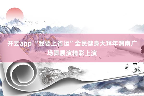 开云app “我要上省运”全民健身大拜年渭南广场舞展演精彩上演