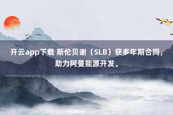 开云app下载 斯伦贝谢（SLB）获多年期合同，助力阿曼能源开发。