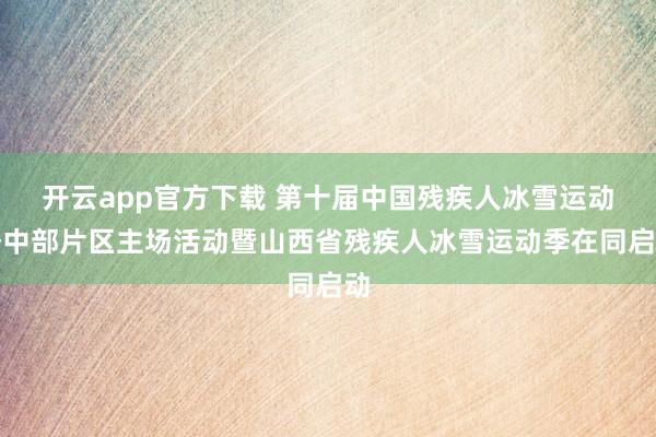 开云app官方下载 第十届中国残疾人冰雪运动季中部片区主场活动暨山西省残疾人冰雪运动季在同启动