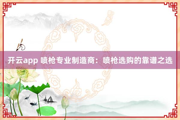 开云app 喷枪专业制造商:喷枪选购的靠谱之选