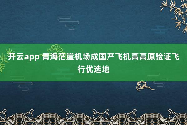 开云app 青海茫崖机场成国产飞机高高原验证飞行优选地