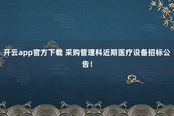 开云app官方下载 采购管理科近期医疗设备招标公告！