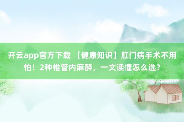 开云app官方下载 【健康知识】肛门病手术不用怕!2种椎管内麻醉,一文读懂怎么选?