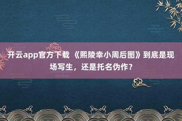 开云app官方下载 《熙陵幸小周后图》到底是现场写生,还是托名伪作?