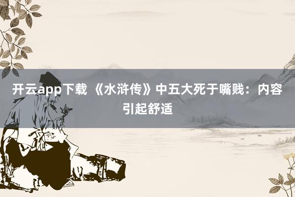 开云app下载 《水浒传》中五大死于嘴贱：内容引起舒适