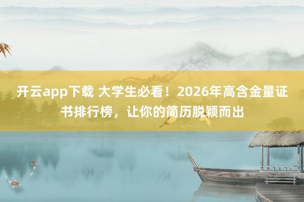 开云app下载 大学生必看！2026年高含金量证书排行榜，让你的简历脱颖而出