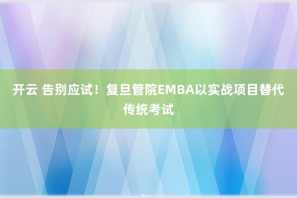 开云 告别应试!复旦管院EMBA以实战项目替代传统考试