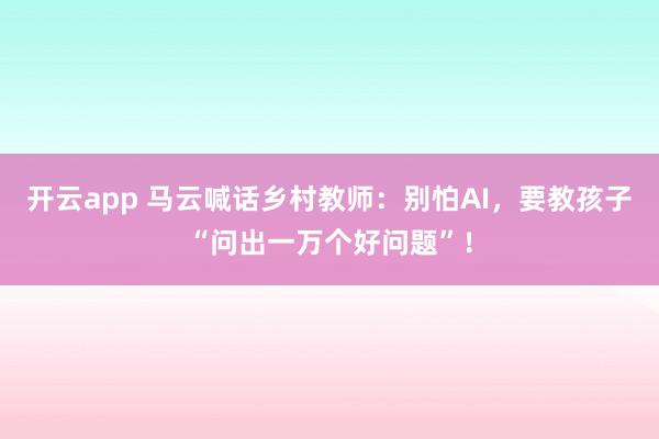 开云app 马云喊话乡村教师:别怕AI,要教孩子“问出一万个好问题”!
