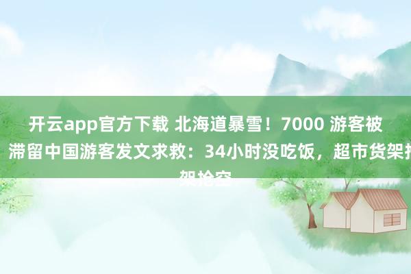 开云app官方下载 北海道暴雪!7000 游客被困,滞留中国游客发文求救:34小时没吃饭,超市货架抢空