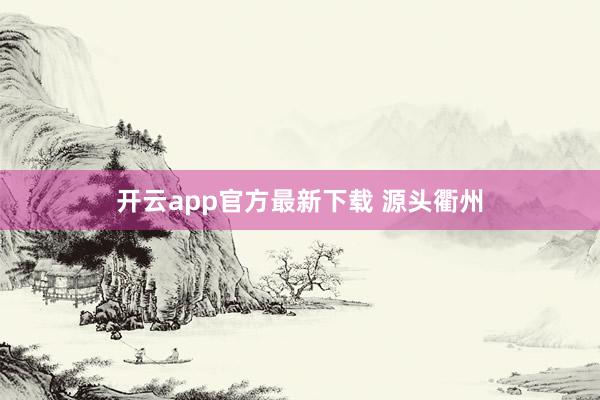 开云app官方最新下载 源头衢州