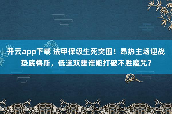 开云app下载 法甲保级生死突围！昂热主场迎战垫底梅斯，低迷双雄谁能打破不胜魔咒？