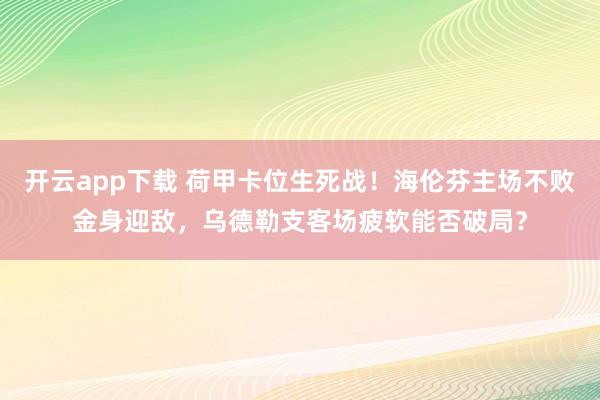 开云app下载 荷甲卡位生死战！海伦芬主场不败金身迎敌，乌德勒支客场疲软能否破局？