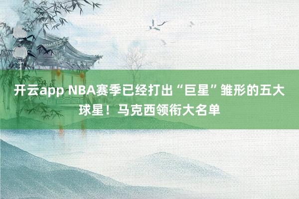 开云app NBA赛季已经打出“巨星”雏形的五大球星!马克西领衔大名单