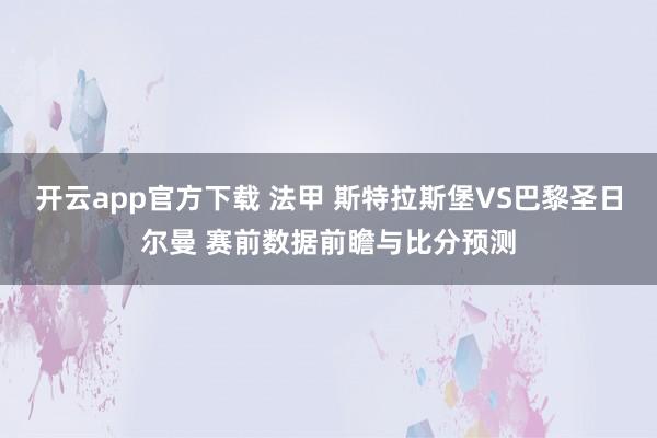开云app官方下载 法甲 斯特拉斯堡VS巴黎圣日尔曼 赛前数据前瞻与比分预测