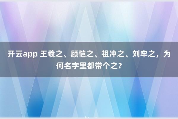 开云app 王羲之、顾恺之、祖冲之、刘牢之，为何名字里都带个之？