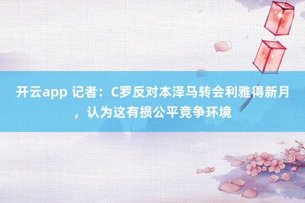 开云app 记者：C罗反对本泽马转会利雅得新月，认为这有损公平竞争环境