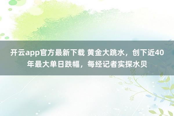 开云app官方最新下载 黄金大跳水，创下近40年最大单日跌幅，每经记者实探水贝