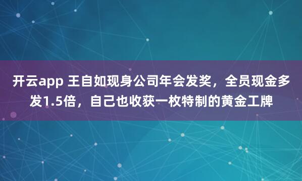 开云app 王自如现身公司年会发奖，全员现金多发1.5倍，自己也收获一枚特制的黄金工牌