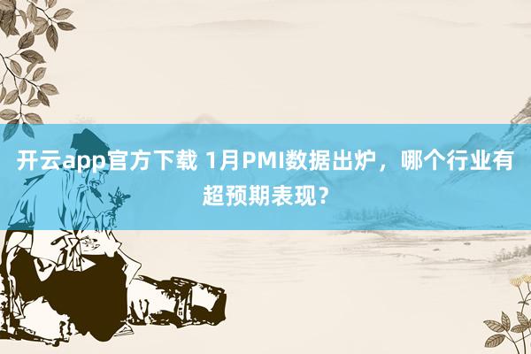 开云app官方下载 1月PMI数据出炉,哪个行业有超预期表现?