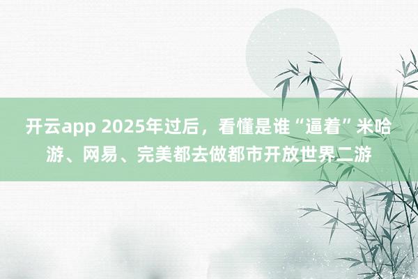 开云app 2025年过后，看懂是谁“逼着”米哈游、网易、完美都去做都市开放世界二游