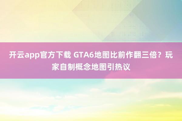 开云app官方下载 GTA6地图比前作翻三倍？玩家自制概念地图引热议