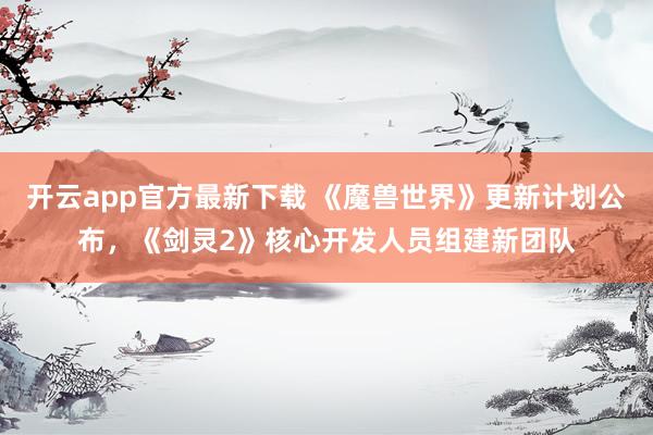 开云app官方最新下载 《魔兽世界》更新计划公布，《剑灵2》核心开发人员组建新团队