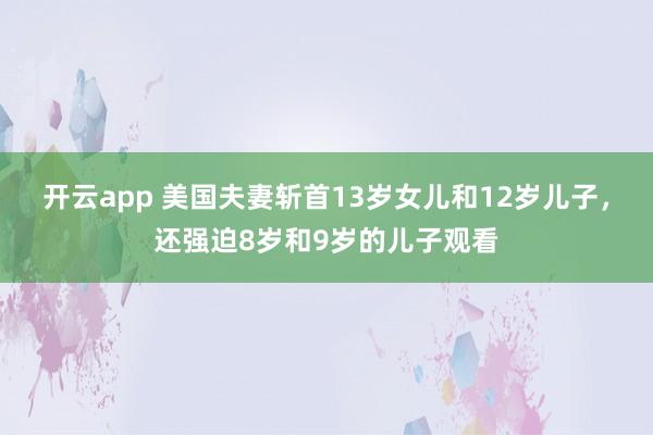 开云app 美国夫妻斩首13岁女儿和12岁儿子，还强迫8岁和9岁的儿子观看