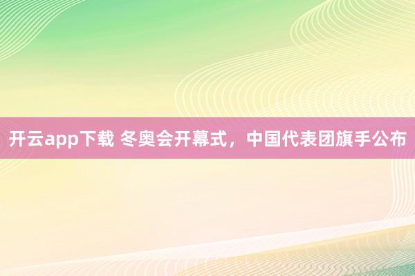开云app下载 冬奥会开幕式，中国代表团旗手公布