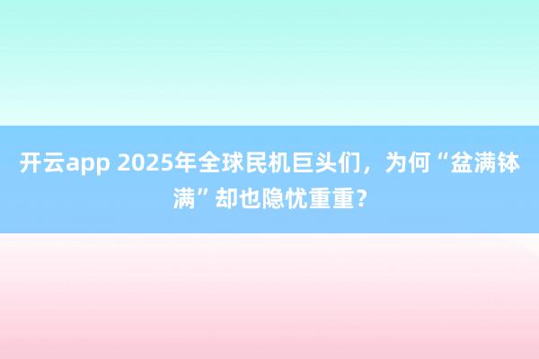 开云app 2025年全球民机巨头们，为何“盆满钵满”却也隐忧重重？