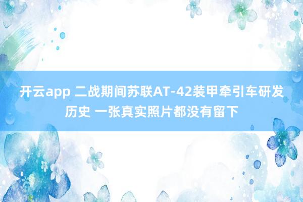 开云app 二战期间苏联AT-42装甲牵引车研发历史 一张真实照片都没有留下