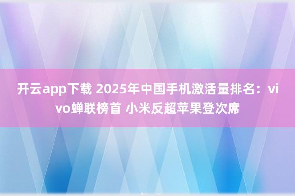 开云app下载 2025年中国手机激活量排名：vivo蝉联榜首 小米反超苹果登次席