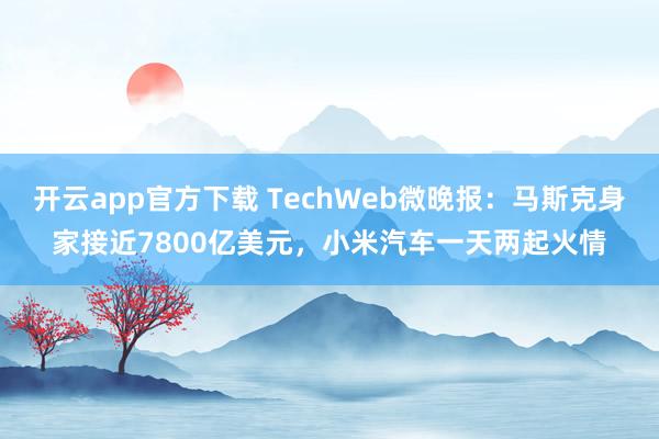 开云app官方下载 TechWeb微晚报：马斯克身家接近7800亿美元，小米汽车一天两起火情