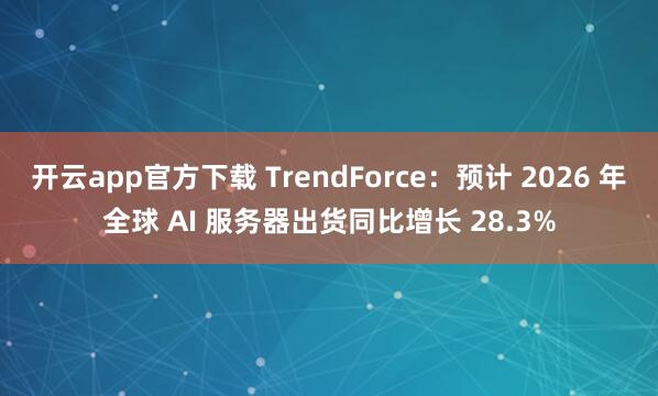 开云app官方下载 TrendForce：预计 2026 年全球 AI 服务器出货同比增长 28.3%