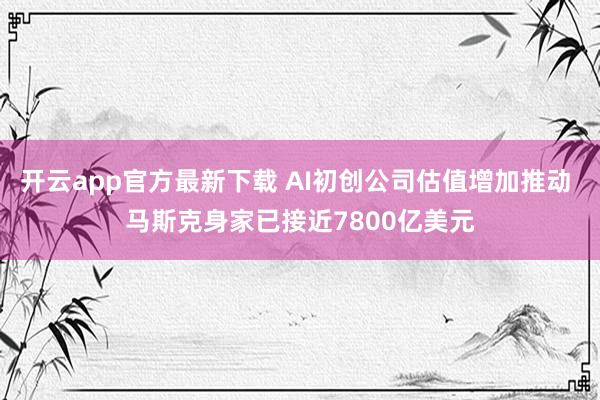 开云app官方最新下载 AI初创公司估值增加推动 马斯克身家已接近7800亿美元