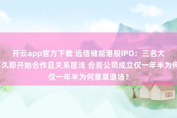 开云app官方下载 远信储能港股IPO：三名大客户成立不久即开始合作且关系匪浅 合资公司成立仅一年半为何草草退场？