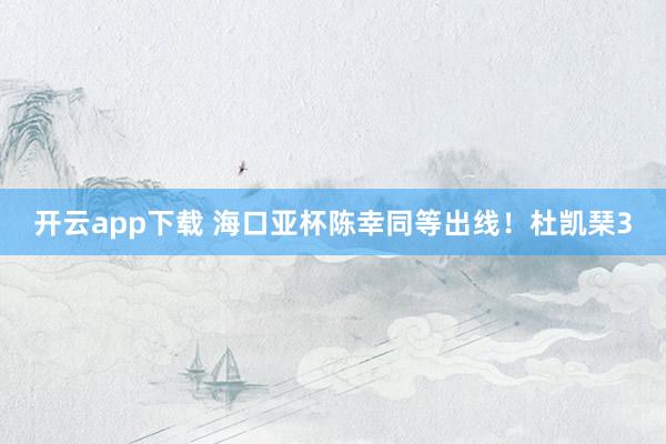 开云app下载 海口亚杯陈幸同等出线！杜凯琹3