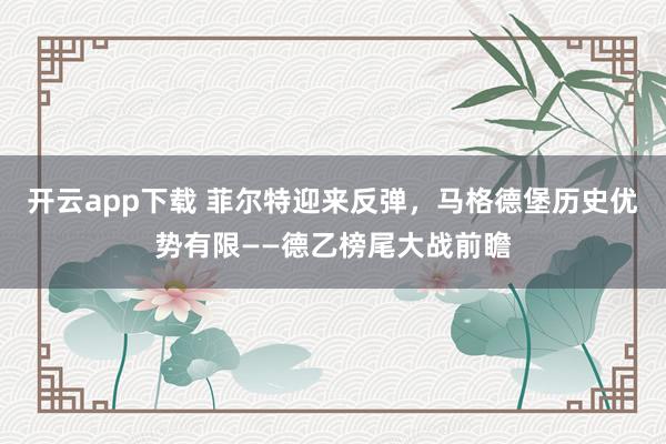 开云app下载 菲尔特迎来反弹，马格德堡历史优势有限——德乙榜尾大战前瞻