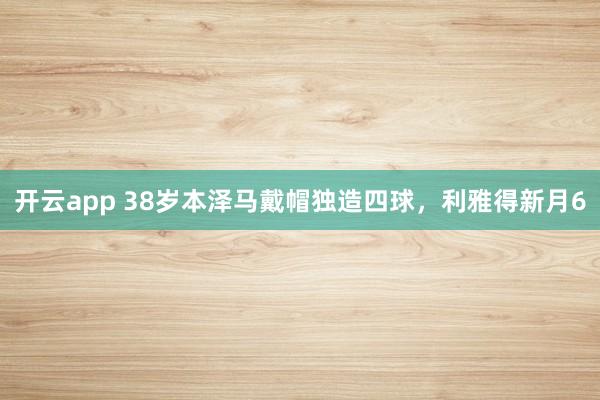 开云app 38岁本泽马戴帽独造四球，利雅得新月6