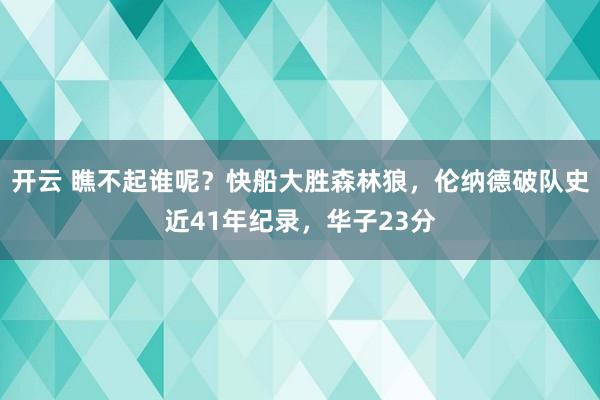 开云 瞧不起谁呢？快船大胜森林狼，伦纳德破队史近41年纪录，华子23分