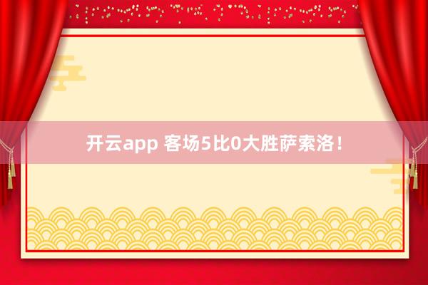 开云app 客场5比0大胜萨索洛！